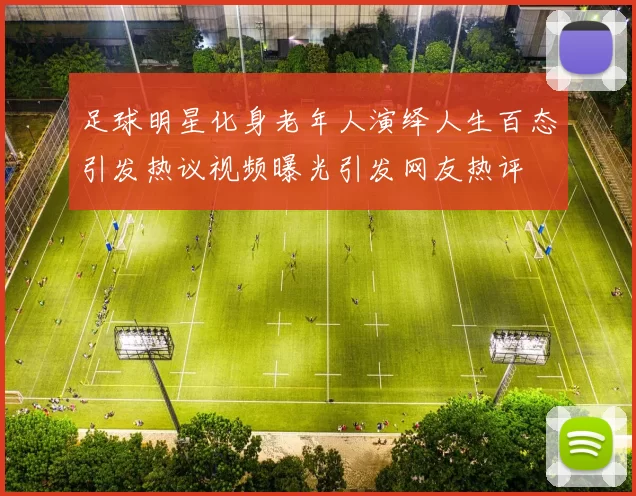 足球明星化身老年人演绎人生百态引发热议视频曝光引发网友热评