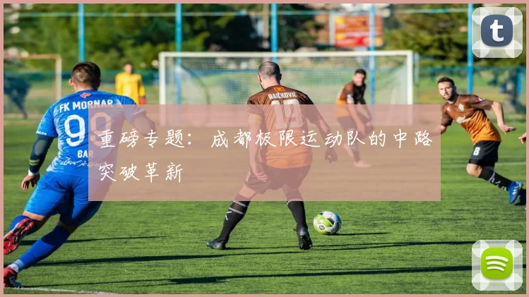 重磅专题：成都极限运动队的中路突破革新