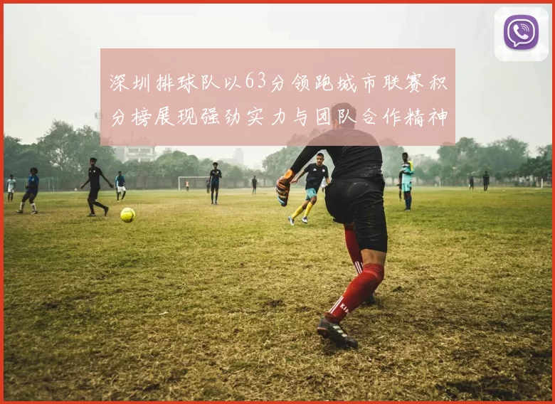 深圳排球队以63分领跑城市联赛积分榜展现强劲实力与团队合作精神
