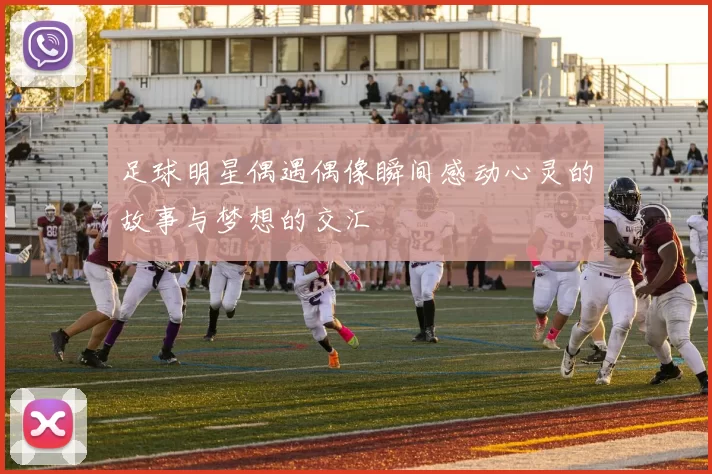 足球明星偶遇偶像瞬间感动心灵的故事与梦想的交汇