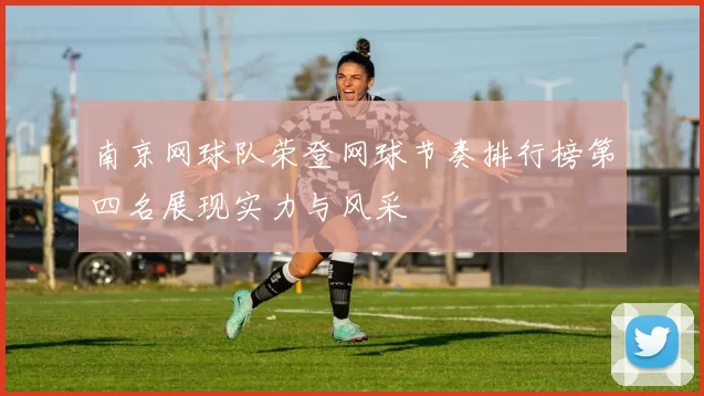 南京网球队荣登网球节奏排行榜第四名展现实力与风采