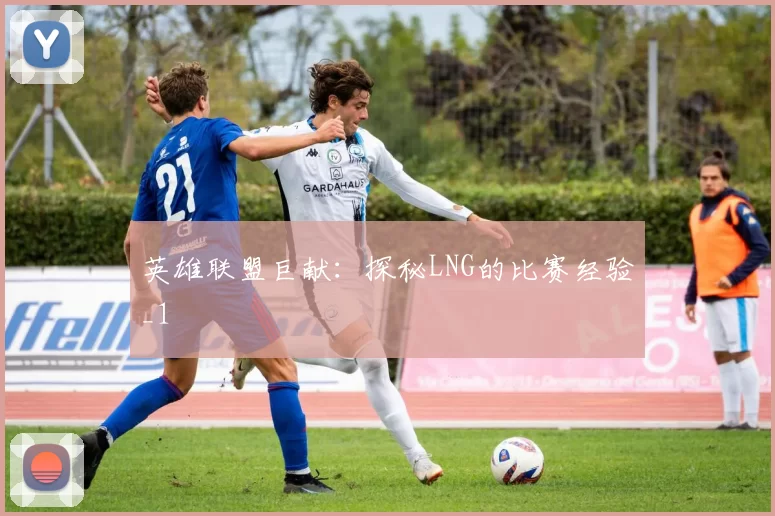 英雄联盟巨献：探秘LNG的比赛经验_1