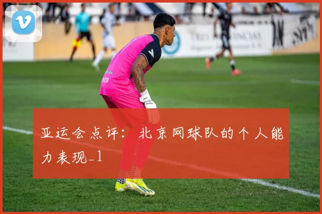 亚运会点评：北京网球队的个人能力表现_1