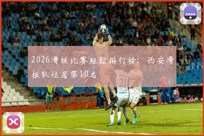 2026滑板比赛经验排行榜：西安滑板队位居第10名