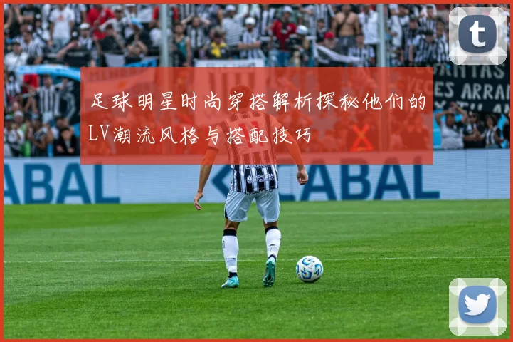 足球明星时尚穿搭解析探秘他们的LV潮流风格与搭配技巧