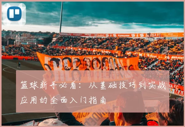 篮球新手必看：从基础技巧到实战应用的全面入门指南