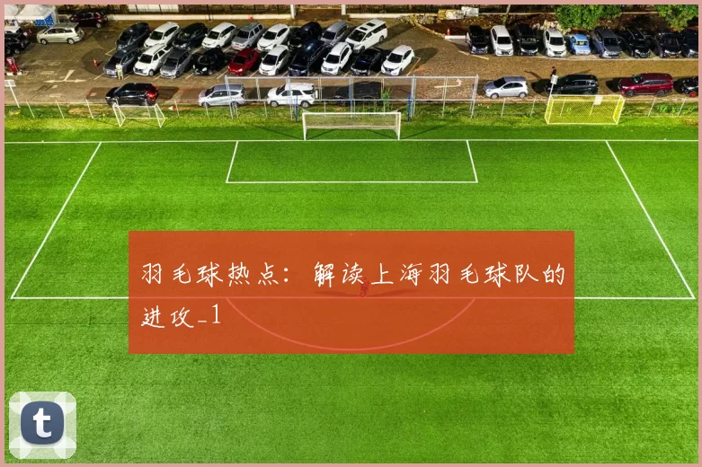 羽毛球热点：解读上海羽毛球队的进攻_1