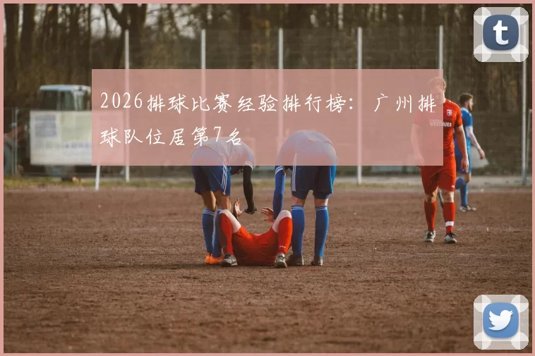 2026排球比赛经验排行榜：广州排球队位居第7名