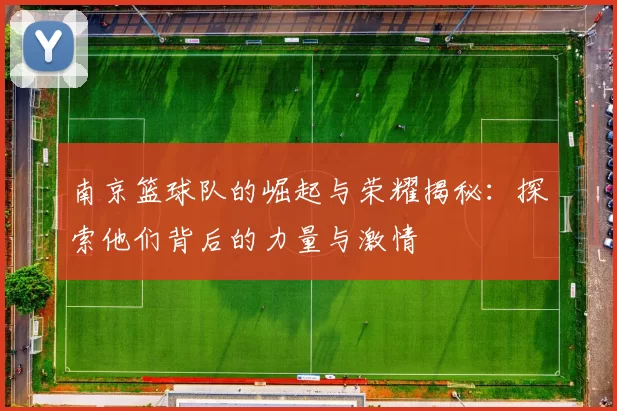 南京篮球队的崛起与荣耀揭秘：探索他们背后的力量与激情